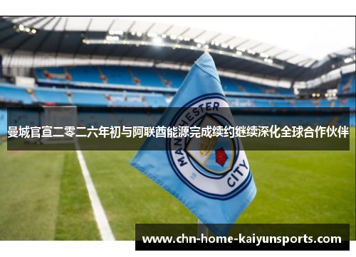 曼城官宣二零二六年初与阿联酋能源完成续约继续深化全球合作伙伴