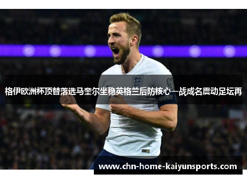 格伊欧洲杯顶替落选马奎尔坐稳英格兰后防核心一战成名震动足坛再 格伊欧洲杯顶替落选马奎尔坐稳英格兰后防核心一战成名震动足坛再
