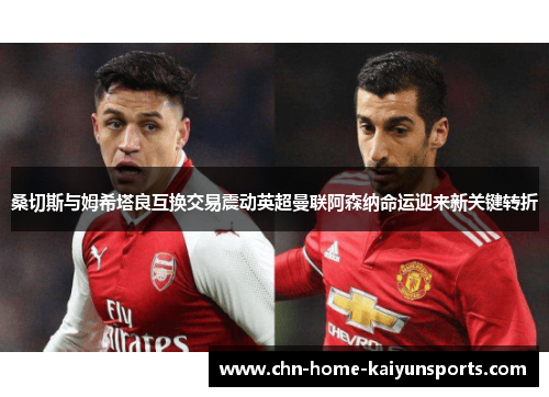 桑切斯与姆希塔良互换交易震动英超曼联阿森纳命运迎来新关键转折 桑切斯与姆希塔良互换交易震动英超曼联阿森纳命运迎来新关键转折