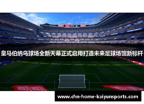 皇马伯纳乌球场全新天幕正式启用打造未来足球场馆新标杆 皇马伯纳乌球场全新天幕正式启用打造未来足球场馆新标杆