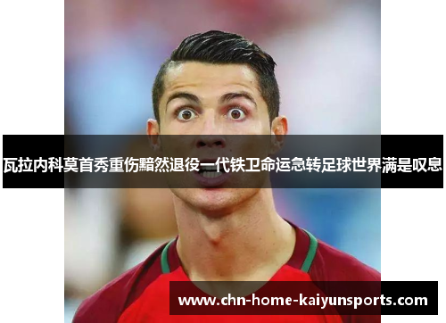 瓦拉内科莫首秀重伤黯然退役一代铁卫命运急转足球世界满是叹息 瓦拉内科莫首秀重伤黯然退役一代铁卫命运急转足球世界满是叹息