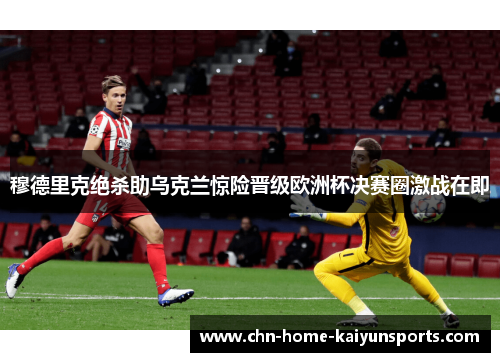 穆德里克绝杀助乌克兰惊险晋级欧洲杯决赛圈激战在即