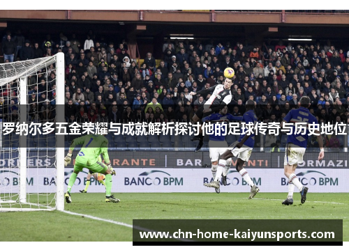 罗纳尔多五金荣耀与成就解析探讨他的足球传奇与历史地位 罗纳尔多五金荣耀与成就解析探讨他的足球传奇与历史地位