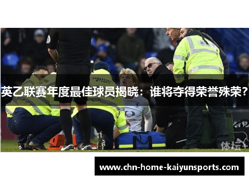英乙联赛年度最佳球员揭晓：谁将夺得荣誉殊荣？