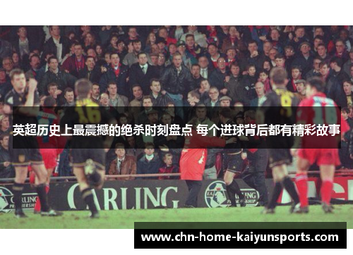 英超历史上最震撼的绝杀时刻盘点 每个进球背后都有精彩故事