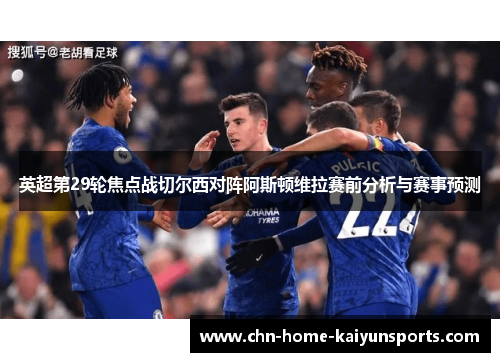 英超第29轮焦点战切尔西对阵阿斯顿维拉赛前分析与赛事预测