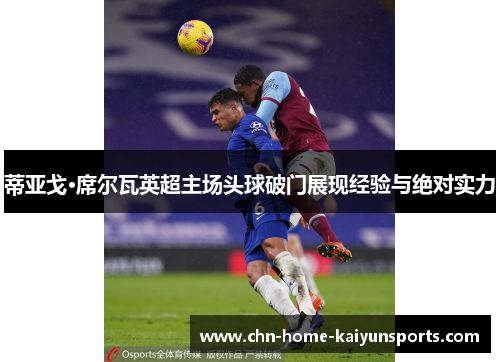 蒂亚戈·席尔瓦英超主场头球破门展现经验与绝对实力