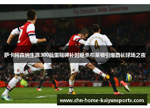 萨卡阿森纳生涯300战里程碑补时绝杀布莱顿引爆酋长球场之夜