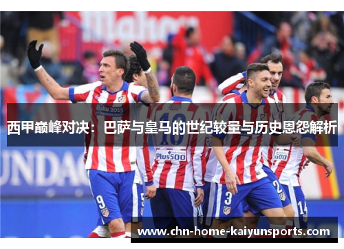 西甲巅峰对决：巴萨与皇马的世纪较量与历史恩怨解析