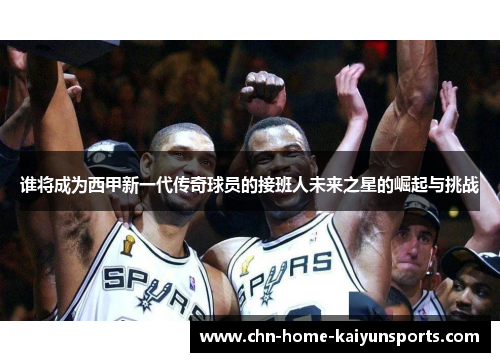 谁将成为西甲新一代传奇球员的接班人未来之星的崛起与挑战
