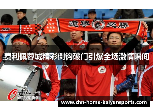 费利佩蓉城精彩倒钩破门引爆全场激情瞬间