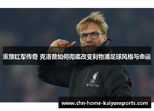 重塑红军传奇 克洛普如何彻底改变利物浦足球风格与命运