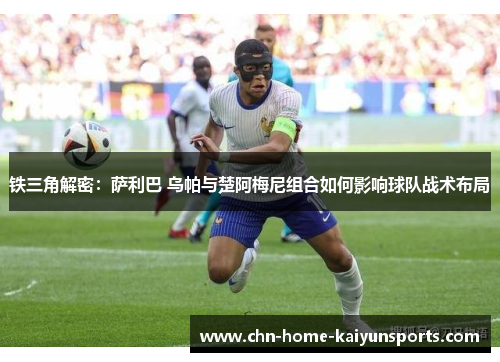 铁三角解密：萨利巴 乌帕与楚阿梅尼组合如何影响球队战术布局