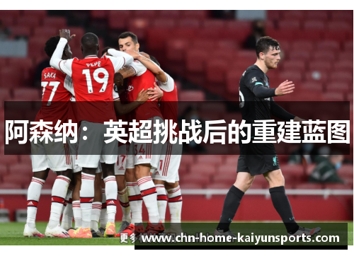 阿森纳:英超挑战后的重建蓝图 阿森纳:英超挑战后的重建蓝图