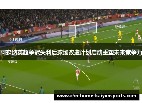 阿森纳英超争冠失利后球场改造计划启动重塑未来竞争力 阿森纳英超争冠失利后球场改造计划启动重塑未来竞争力
