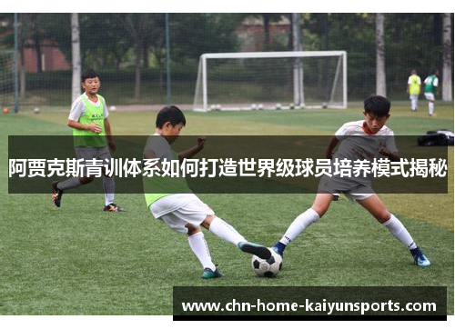 阿贾克斯青训体系如何打造世界级球员培养模式揭秘