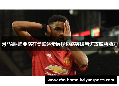 阿马德·迪亚洛在曼联逐步展现边路突破与进攻威胁能力 阿马德·迪亚洛在曼联逐步展现边路突破与进攻威胁能力