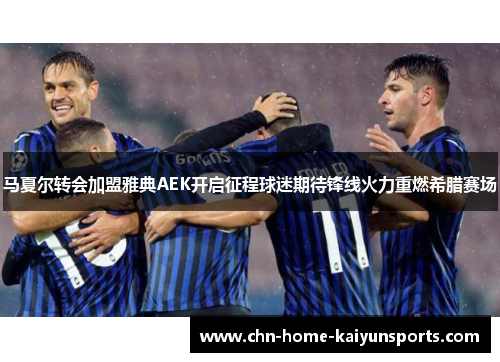 马夏尔转会加盟雅典AEK开启征程球迷期待锋线火力重燃希腊赛场 马夏尔转会加盟雅典AEK开启征程球迷期待锋线火力重燃希腊赛场