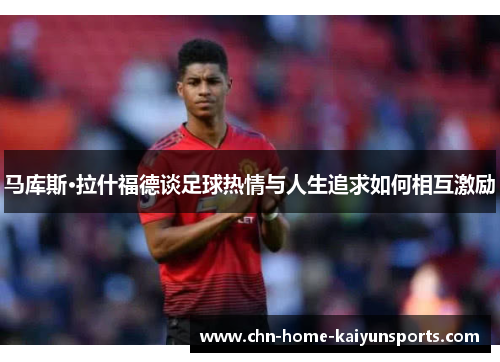 马库斯·拉什福德谈足球热情与人生追求如何相互激励 马库斯·拉什福德谈足球热情与人生追求如何相互激励