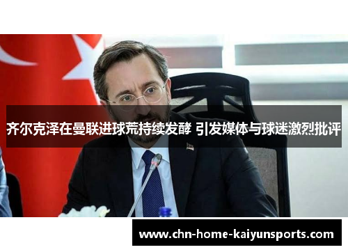 齐尔克泽在曼联进球荒持续发酵 引发媒体与球迷激烈批评