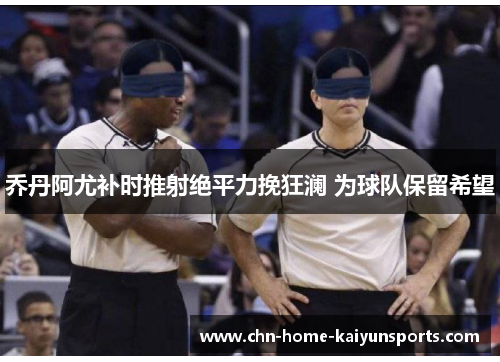 乔丹阿尤补时推射绝平力挽狂澜 为球队保留希望