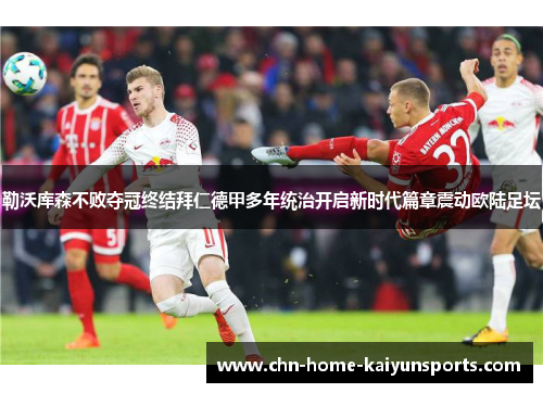 勒沃库森不败夺冠终结拜仁德甲多年统治开启新时代篇章震动欧陆足坛