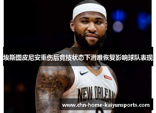 埃斯图皮尼安重伤后竞技状态下滑难恢复影响球队表现