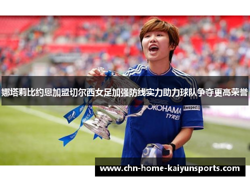 娜塔莉比约恩加盟切尔西女足加强防线实力助力球队争夺更高荣誉