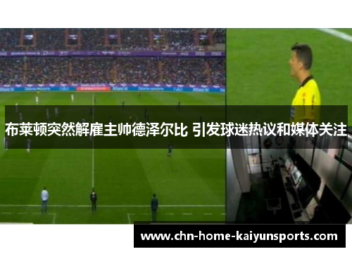 布莱顿突然解雇主帅德泽尔比 引发球迷热议和媒体关注