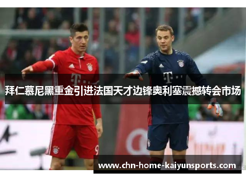 拜仁慕尼黑重金引进法国天才边锋奥利塞震撼转会市场