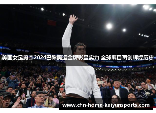 美国女足勇夺2024巴黎奥运金牌彰显实力 全球瞩目再创辉煌历史