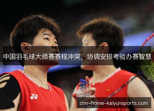 中国羽毛球大师赛赛程冲突,协调安排考验办赛智慧 中国羽毛球大师赛赛程冲突,协调安排考验办赛智慧