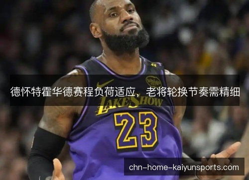 德怀特霍华德赛程负荷适应，老将轮换节奏需精细