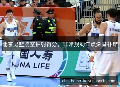 北京男篮凌空抽射得分,非常规动作点燃替补席 北京男篮凌空抽射得分,非常规动作点燃替补席