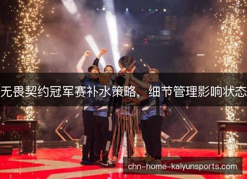 无畏契约冠军赛补水策略,细节管理影响状态 无畏契约冠军赛补水策略,细节管理影响状态