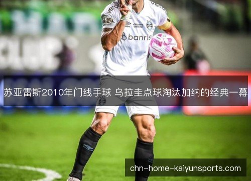 苏亚雷斯2010年门线手球 乌拉圭点球淘汰加纳的经典一幕