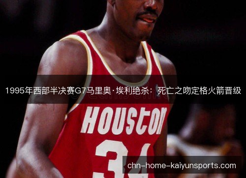 1995年西部半决赛G7马里奥·埃利绝杀:死亡之吻定格火箭晋级 1995年西部半决赛G7马里奥·埃利绝杀:死亡之吻定格火箭晋级